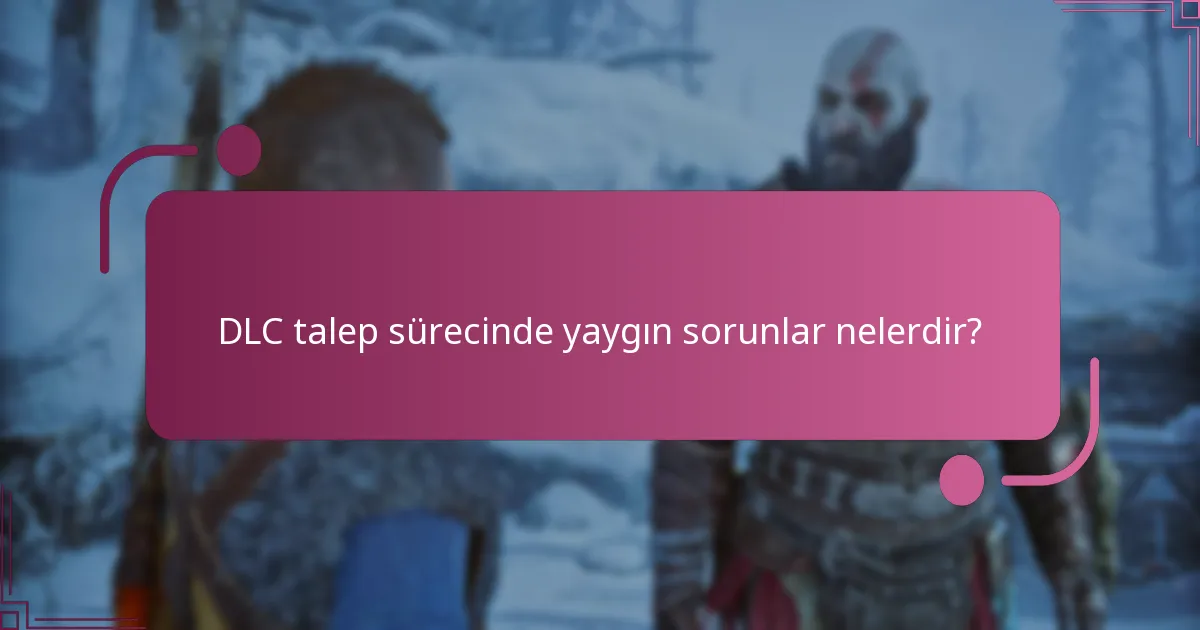 DLC talep sürecinde yaygın sorunlar nelerdir?